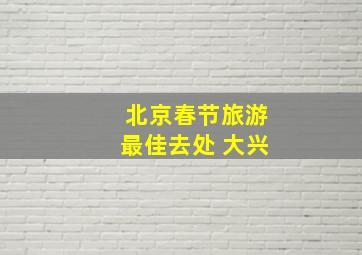 北京春节旅游最佳去处 大兴